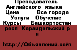  Преподаватель  Английского  языка  › Цена ­ 500 - Все города Услуги » Обучение. Курсы   . Башкортостан респ.,Караидельский р-н